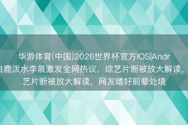 华游体育(中国)2026世界杯官方IOS|Android手机app下载 白鹿泼水李晨激发全网热议,综艺片断被放大解读,网友嗜好前辈处境