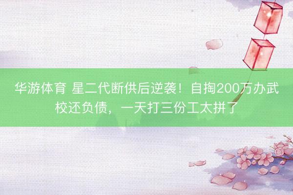 华游体育 星二代断供后逆袭!自掏200万办武校还负债,一天打三份工太拼了