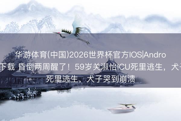华游体育(中国)2026世界杯官方IOS|Android手机app下载 昏倒两周醒了!59岁关淑怡ICU死里逃生,犬子哭到崩溃