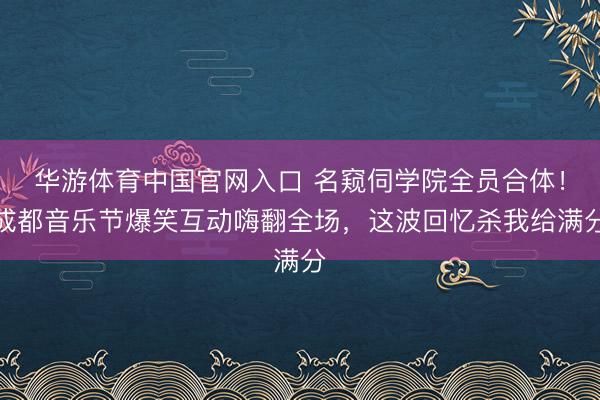 华游体育中国官网入口 名窥伺学院全员合体!成都音乐节爆笑互动嗨翻全场,这波回忆杀我给满分