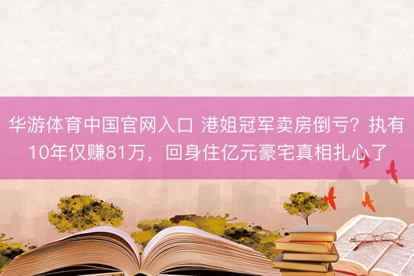 华游体育中国官网入口 港姐冠军卖房倒亏？执有10年仅赚81万，回身住亿元豪宅真相扎心了