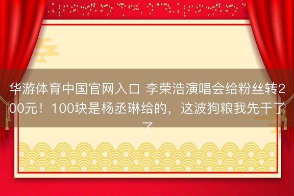 华游体育中国官网入口 李荣浩演唱会给粉丝转200元！100块是杨丞琳给的，这波狗粮我先干了