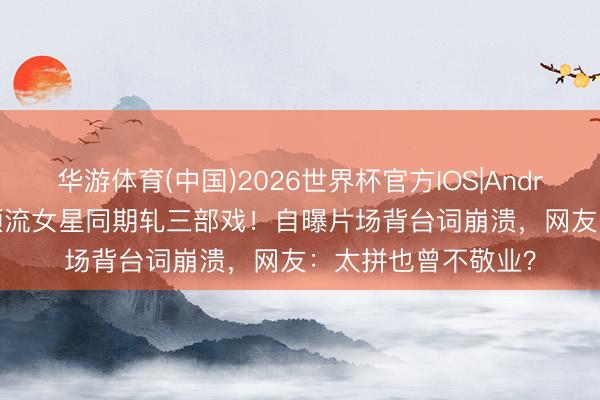 华游体育(中国)2026世界杯官方IOS|Android手机app下载 顶流女星同期轧三部戏！自曝片场背台词崩溃，网友：太拼也曾不敬业？