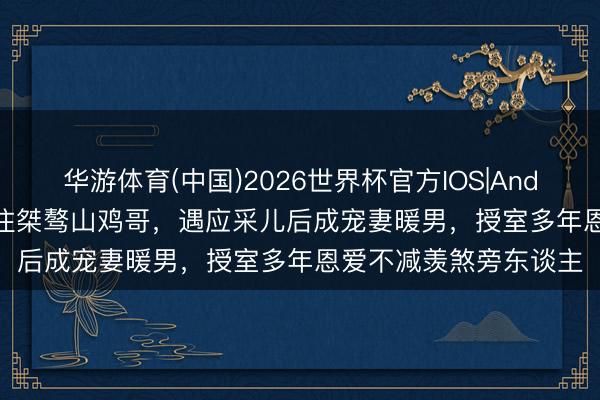 华游体育(中国)2026世界杯官方IOS|Android手机app下载 已往桀骜山鸡哥,遇应采儿后成宠妻暖男,授室多年恩爱不减羡煞旁东谈主