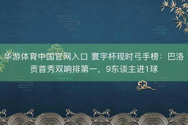 华游体育中国官网入口 寰宇杯现时弓手榜：巴洛贡首秀双响排第一，9东谈主进1球