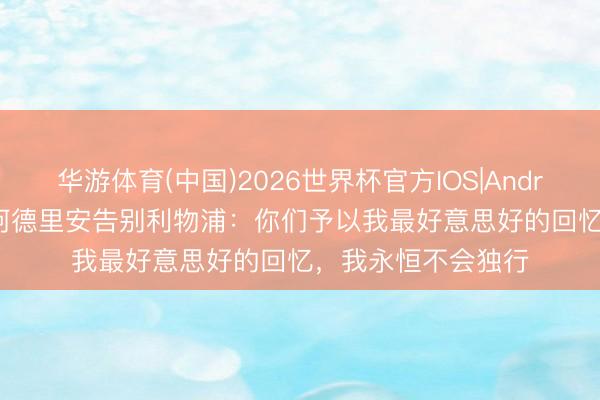 华游体育(中国)2026世界杯官方IOS|Android手机app下载 阿德里安告别利物浦:你们予以我最好意思好的回忆,我永恒不会独行