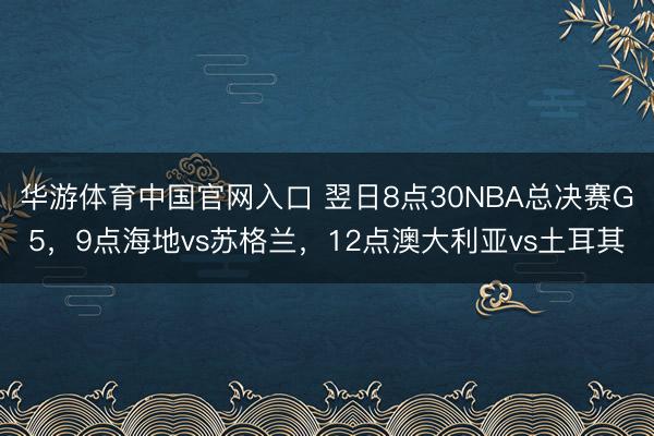 华游体育中国官网入口 翌日8点30NBA总决赛G5，9点海地vs苏格兰，<a href=