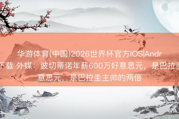 华游体育(中国)2026世界杯官方IOS|Android手机app下载 外媒:波切蒂诺年薪600万好意思元,是巴拉圭主帅的两倍