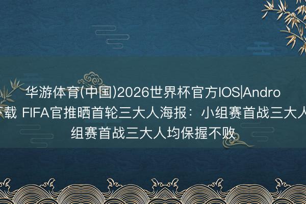 华游体育(中国)2026世界杯官方IOS|Android手机app下载 FIFA官推晒首轮三大人海报：小组赛首战三大人均保握不败