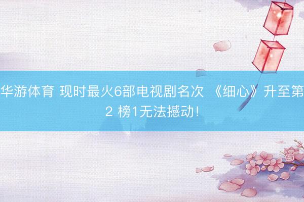 华游体育 现时最火6部电视剧名次 《细心》升至第2 榜1无法撼动!