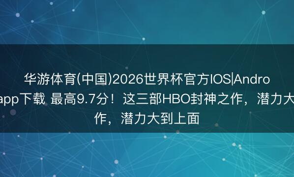 华游体育(中国)2026世界杯官方IOS|Android手机app下载 最高9.7分!这三部HBO封神之作,潜力大到上面
