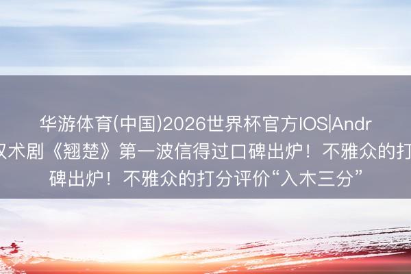 华游体育(中国)2026世界杯官方IOS|Android手机app下载 权术剧《翘楚》第一波信得过口碑出炉!不雅众的打分评价“入木三分”
