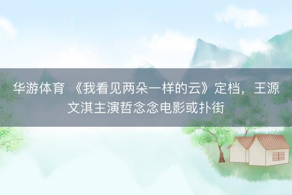 华游体育 《我看见两朵一样的云》定档,王源文淇主演哲念念电影或扑街