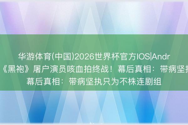 华游体育(中国)2026世界杯官方IOS|Android手机app下载 《黑袍》屠户演员咳血拍终战!幕后真相:带病坚执只为不株连剧组