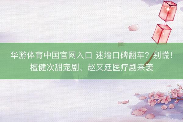 华游体育中国官网入口 迷墙口碑翻车?别慌!檀健次甜宠剧、赵又廷医疗剧来袭