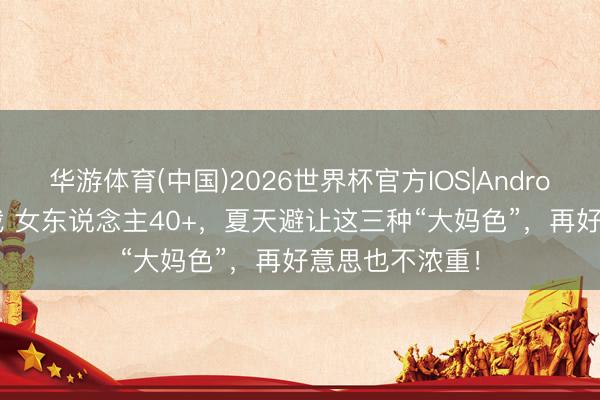 华游体育(中国)2026世界杯官方IOS|Android手机app下载 女东说念主40+,夏天避让这三种“大妈色”,再好意思也不浓重!