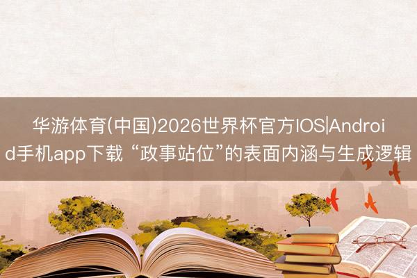 华游体育(中国)2026世界杯官方IOS|Android手机app下载 “政事站位”的表面内涵与生成逻辑