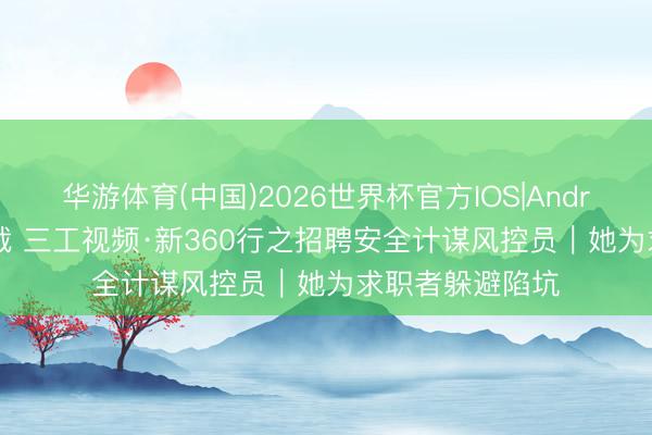 华游体育(中国)2026世界杯官方IOS|Android手机app下载 三工视频·新360行之招聘安全计谋风控员|她为求职者躲避陷坑