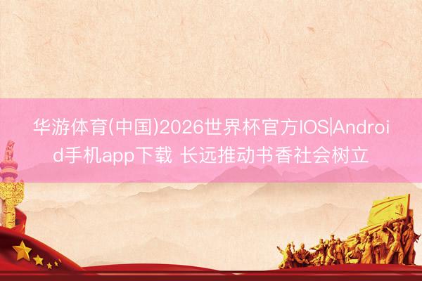 华游体育(中国)2026世界杯官方IOS|Android手机app下载 长远推动书香社会树立