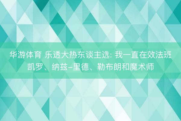 华游体育 乐透大热东谈主选: 我一直在效法班凯罗、纳兹-里德、勒布朗和魔术师