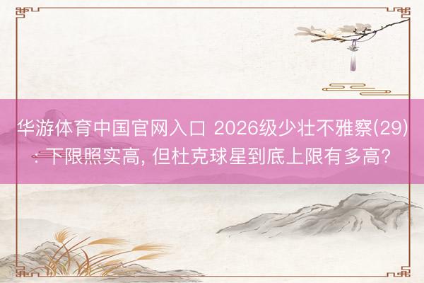 华游体育中国官网入口 2026级少壮不雅察(29): 下限照实高, 但杜克球星到底上限有多高?