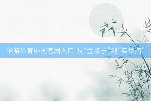 华游体育中国官网入口 从“金点子”到“实举措”