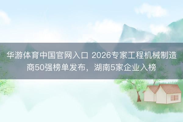 华游体育中国官网入口 2026专家工程机械制造商50强榜单发布,湖南5家企业入榜