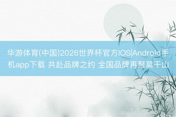 华游体育(中国)2026世界杯官方IOS|Android手机app下载 共赴品牌之约 全国品牌再聚莫干山