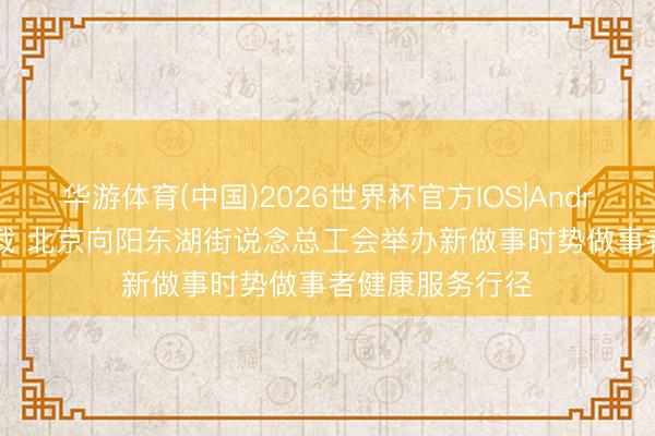 华游体育(中国)2026世界杯官方IOS|Android手机app下载 北京向阳东湖街说念总工会举办新做事时势做事者健康服务行径