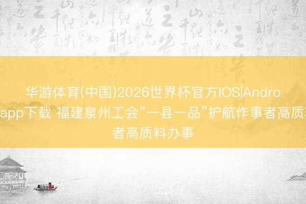 华游体育(中国)2026世界杯官方IOS|Android手机app下载 福建泉州工会“一县一品”护航作事者高质料办事