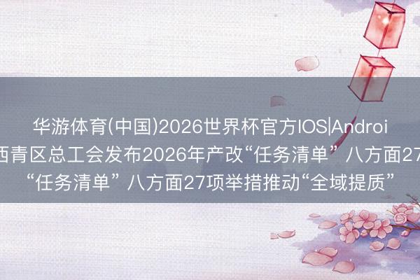 华游体育(中国)2026世界杯官方IOS|Android手机app下载 天津市西青区总工会发布2026年产改“任务清单” 八方面27项举措推动“全域提质”