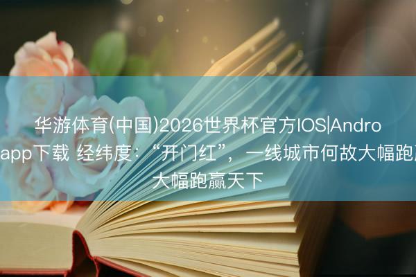 华游体育(中国)2026世界杯官方IOS|Android手机app下载 经纬度:“开门红”,一线城市何故大幅跑赢天下