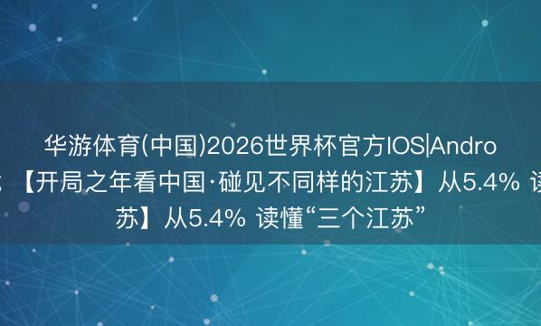 华游体育(中国)2026世界杯官方IOS|Android手机app下载 【开局之年看中国·碰见不同样的江苏】从5.4% 读懂“三个江苏”