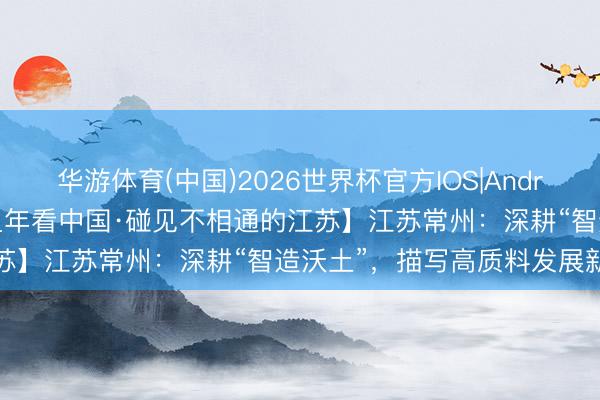 华游体育(中国)2026世界杯官方IOS|Android手机app下载 【开局之年看中国·碰见不相通的江苏】江苏常州:深耕“智造沃土”,描写高质料发展新图景