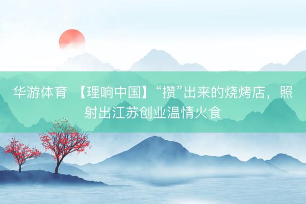 华游体育 【理响中国】“攒”出来的烧烤店,照射出江苏创业温情火食
