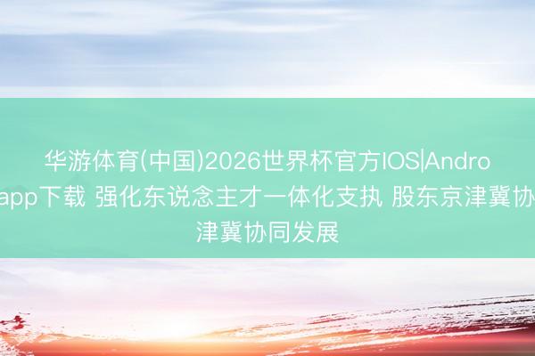 华游体育(中国)2026世界杯官方IOS|Android手机app下载 强化东说念主才一体化支执 股东京津冀协同发展