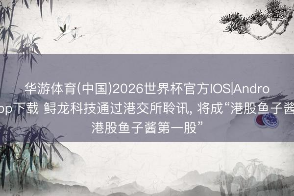 华游体育(中国)2026世界杯官方IOS|Android手机app下载 鲟龙科技通过港交所聆讯, 将成“港股鱼子酱第一股”