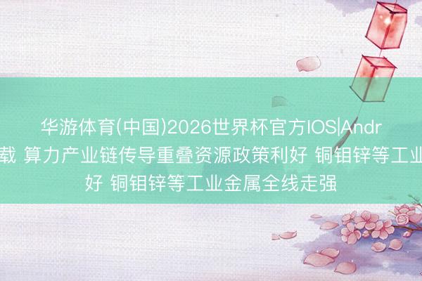 华游体育(中国)2026世界杯官方IOS|Android手机app下载 算力产业链传导重叠资源政策利好 铜钼锌等工业金属全线走强