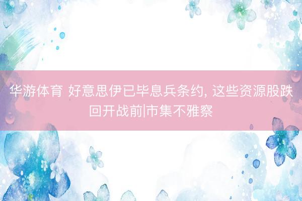 华游体育 好意思伊已毕息兵条约, 这些资源股跌回开战前|市集不雅察