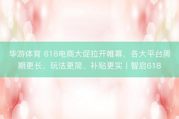 华游体育 618电商大促拉开帷幕,各大平台周期更长、玩法更简、补贴更实丨智启618