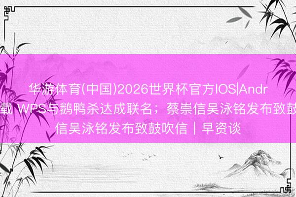 华游体育(中国)2026世界杯官方IOS|Android手机app下载 WPS与鹅鸭杀达成联名;蔡崇信吴泳铭发布致鼓吹信|早资谈