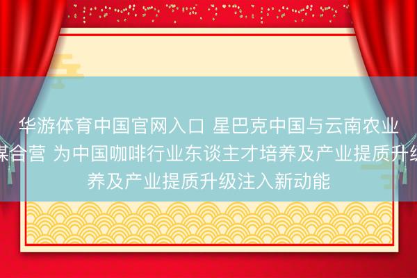 华游体育中国官网入口 星巴克中国与云南农业大学完了计谋合营 为中国咖啡行业东谈主才培养及产业提质升级注入新动能