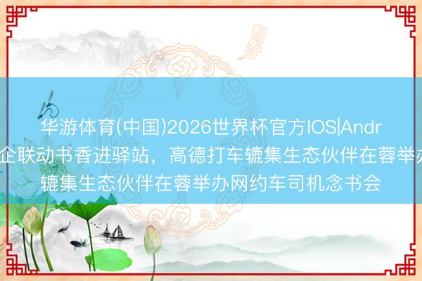华游体育(中国)2026世界杯官方IOS|Android手机app下载 政企联动书香进驿站，高德打车辘集生态伙伴在蓉举办网约车司机念书会