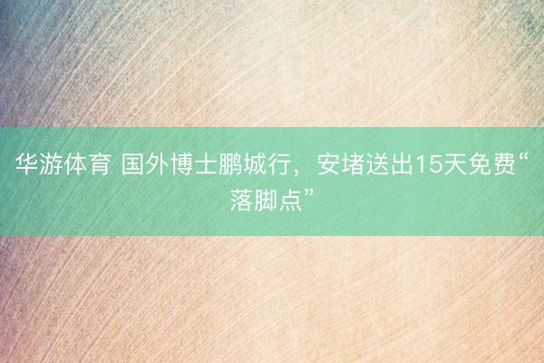 华游体育 国外博士鹏城行,安堵送出15天免费“落脚点”