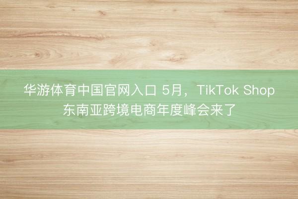 华游体育中国官网入口 5月,TikTok Shop东南亚跨境电商年度峰会来了