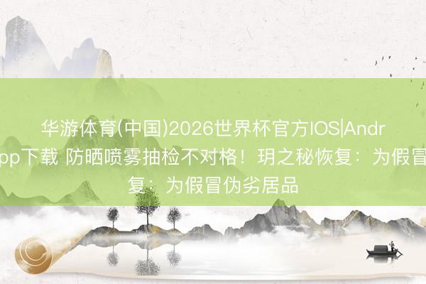 华游体育(中国)2026世界杯官方IOS|Android手机app下载 防晒喷雾抽检不对格!玥之秘恢复:为假冒伪劣居品