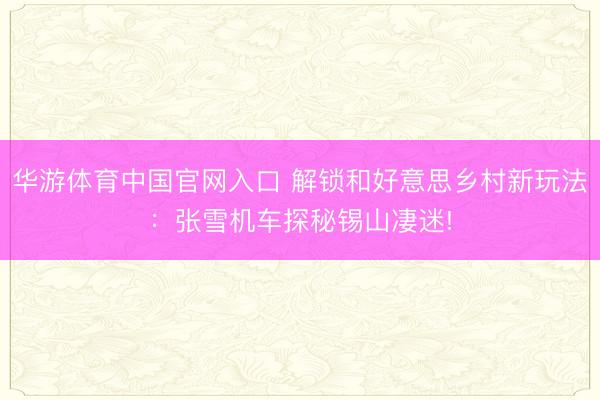 华游体育中国官网入口 解锁和好意思乡村新玩法:张雪机车探秘锡山凄迷!