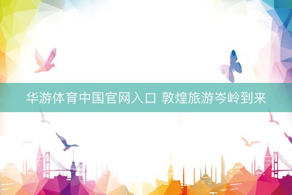 华游体育中国官网入口 敦煌旅游岑岭到来