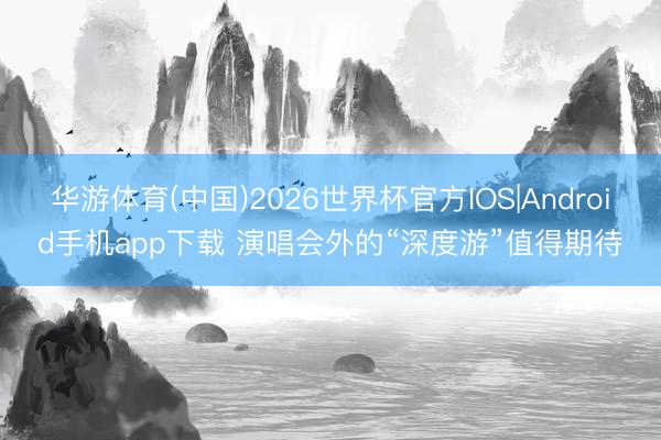 华游体育(中国)2026世界杯官方IOS|Android手机app下载 演唱会外的“深度游”值得期待