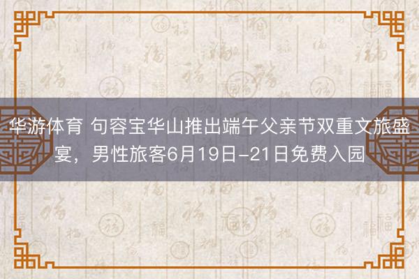 华游体育 句容宝华山推出端午父亲节双重文旅盛宴,男性旅客6月19日-21日免费入园